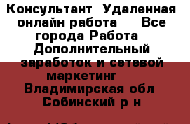 Консультант. Удаленная онлайн работа.  - Все города Работа » Дополнительный заработок и сетевой маркетинг   . Владимирская обл.,Собинский р-н